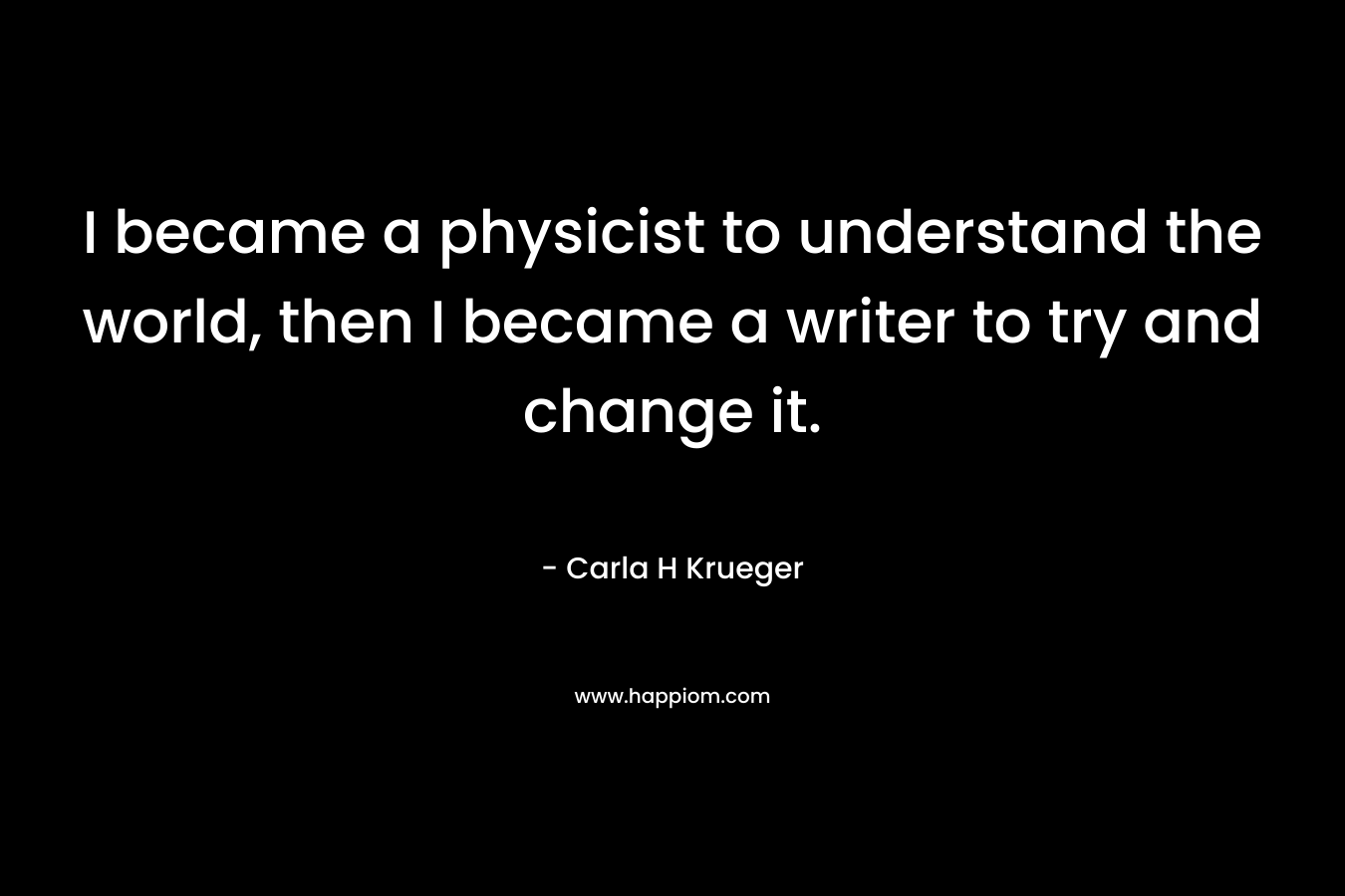 I became a physicist to understand the world, then I became a writer to try and change it.