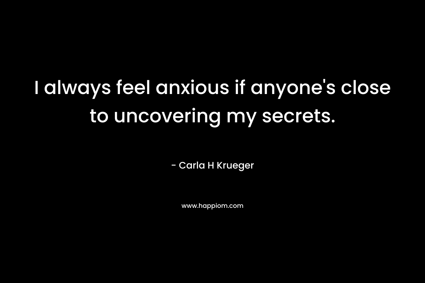 I always feel anxious if anyone’s close to uncovering my secrets. – Carla H Krueger