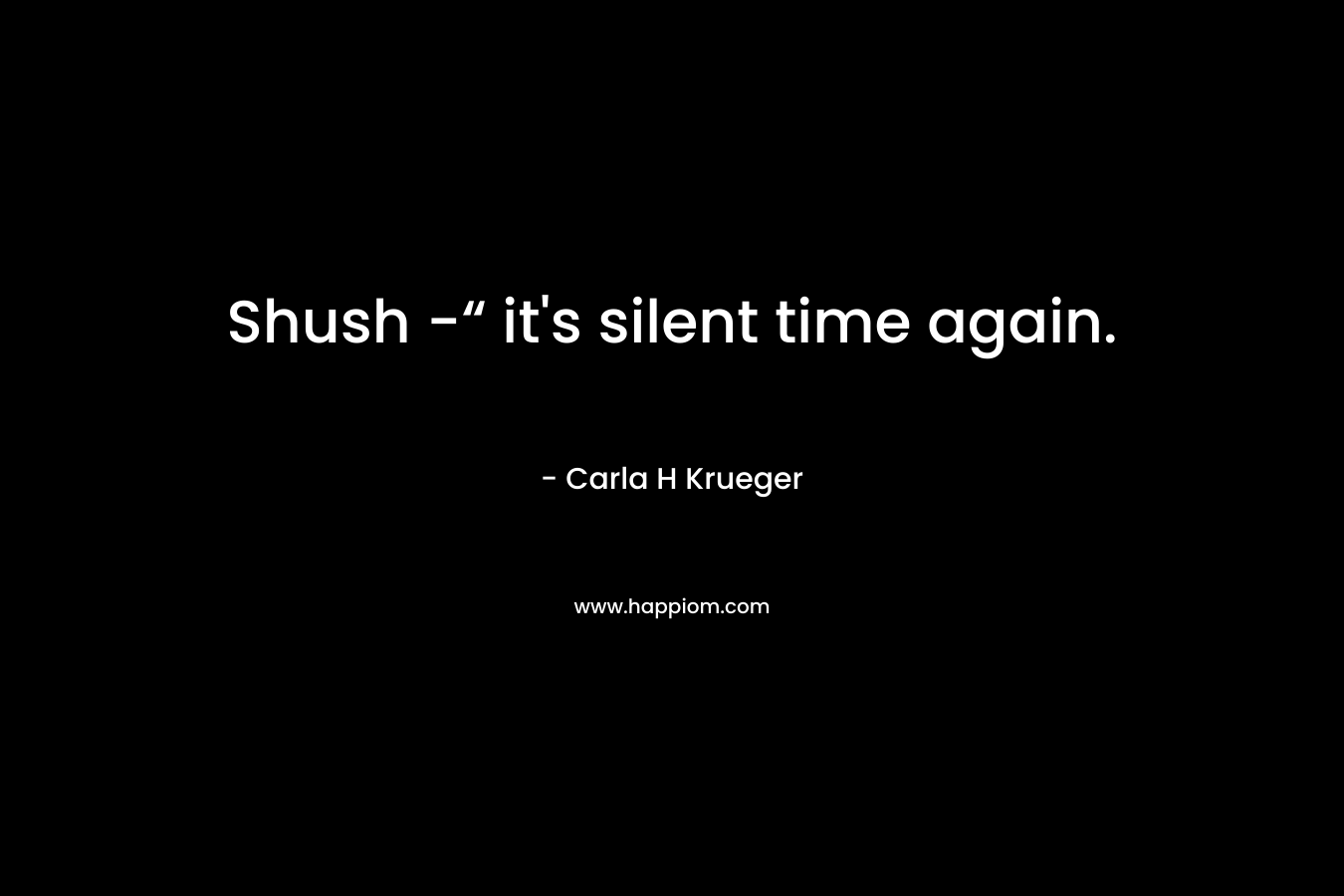 Shush -“ it’s silent time again. – Carla H Krueger