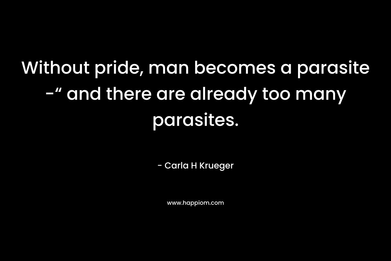 Without pride, man becomes a parasite -“ and there are already too many parasites. – Carla H Krueger