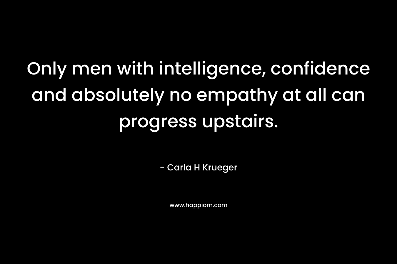 Only men with intelligence, confidence and absolutely no empathy at all can progress upstairs.