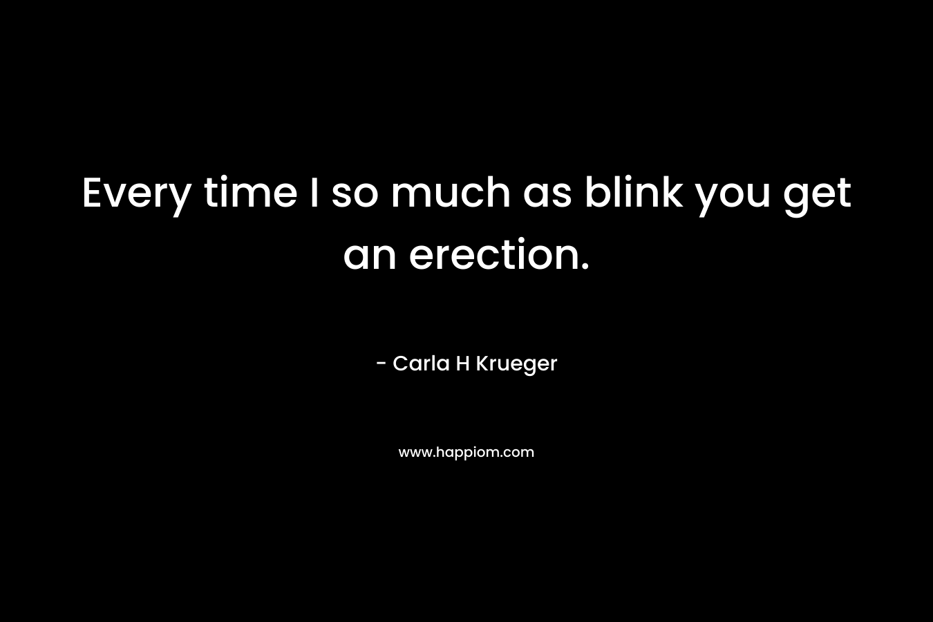Every time I so much as blink you get an erection. – Carla H Krueger