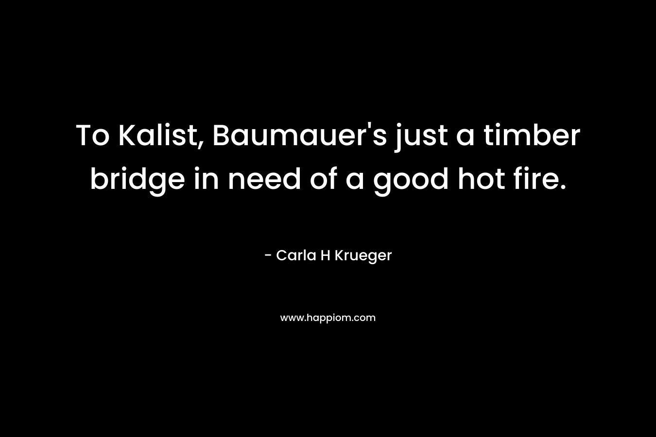 To Kalist, Baumauer’s just a timber bridge in need of a good hot fire. – Carla H Krueger