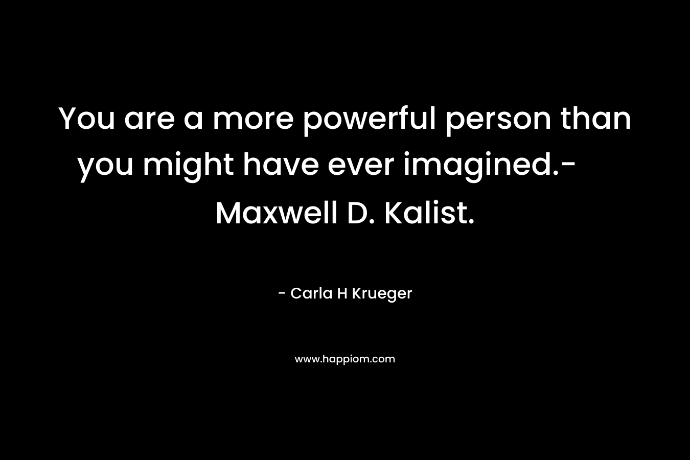 You are a more powerful person than you might have ever imagined.- Maxwell D. Kalist. – Carla H Krueger