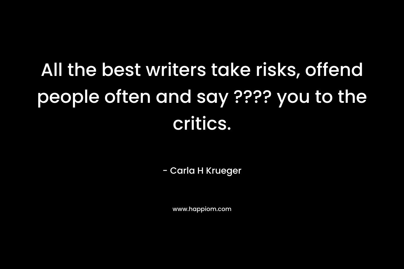 All the best writers take risks, offend people often and say ???? you to the critics. – Carla H Krueger