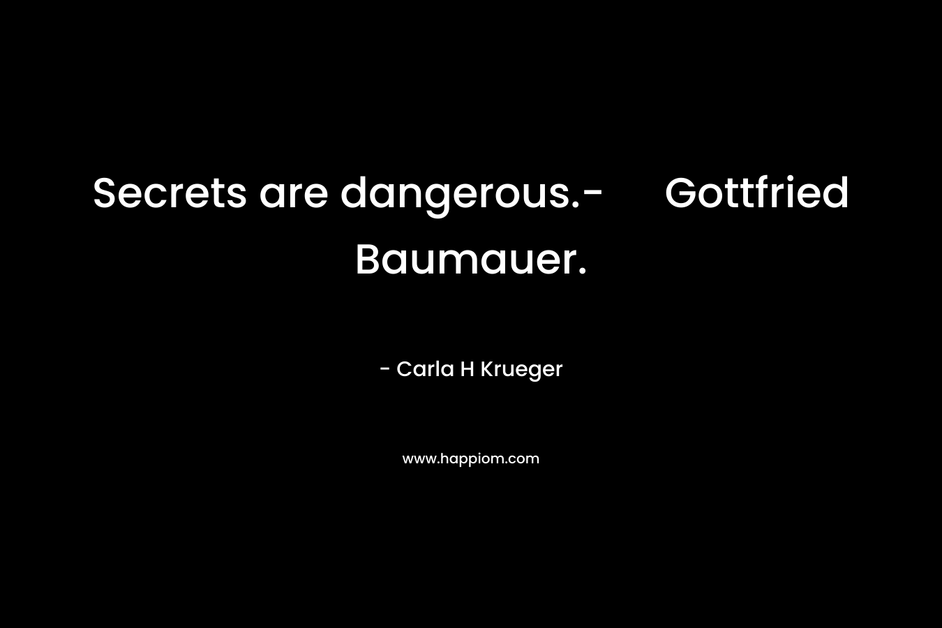 Secrets are dangerous.- Gottfried Baumauer. – Carla H Krueger