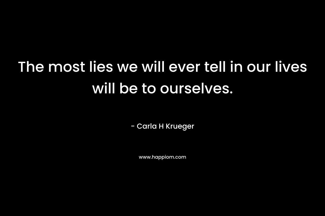 The most lies we will ever tell in our lives will be to ourselves.
