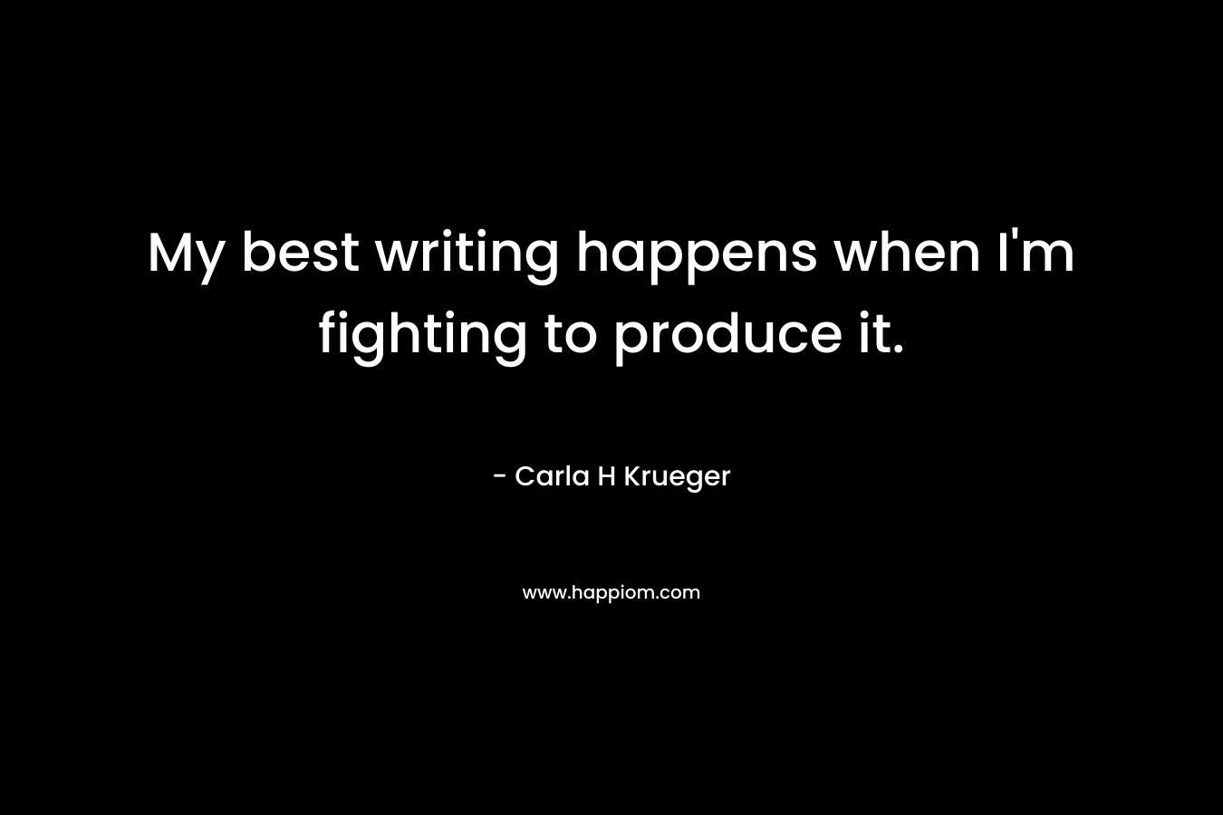 My best writing happens when I’m fighting to produce it. – Carla H Krueger