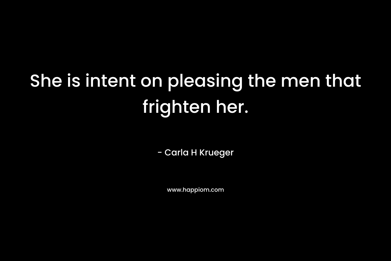 She is intent on pleasing the men that frighten her. – Carla H Krueger