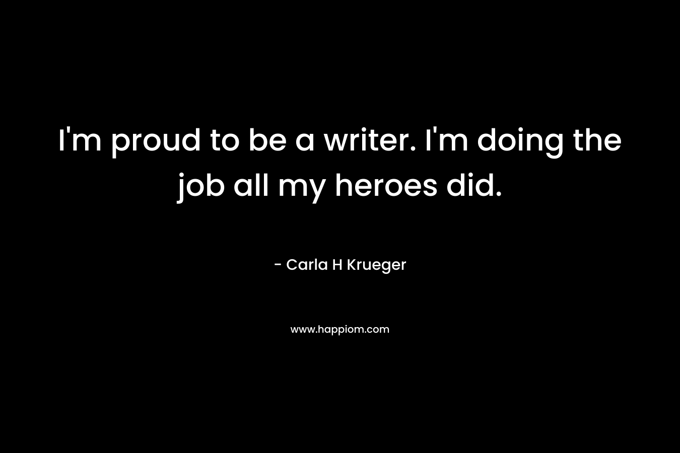 I'm proud to be a writer. I'm doing the job all my heroes did.