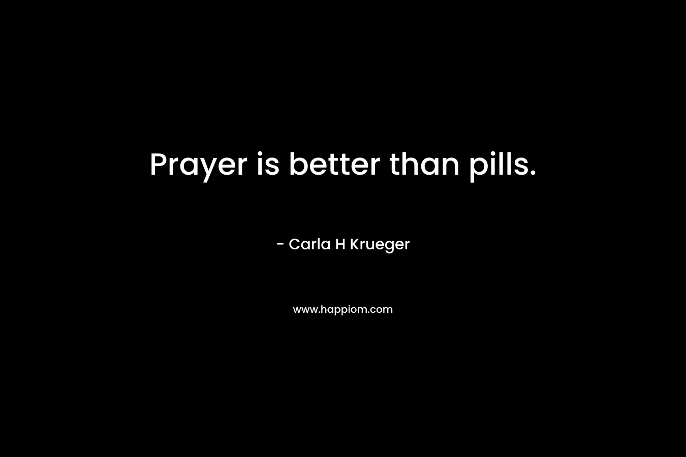 Prayer is better than pills. – Carla H Krueger