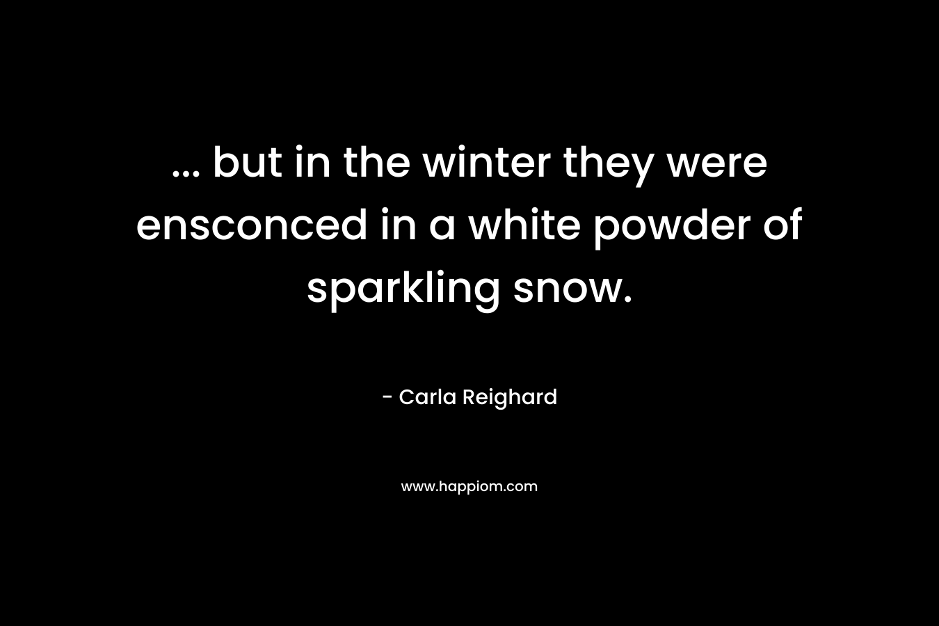 … but in the winter they were ensconced in a white powder of sparkling snow. – Carla Reighard