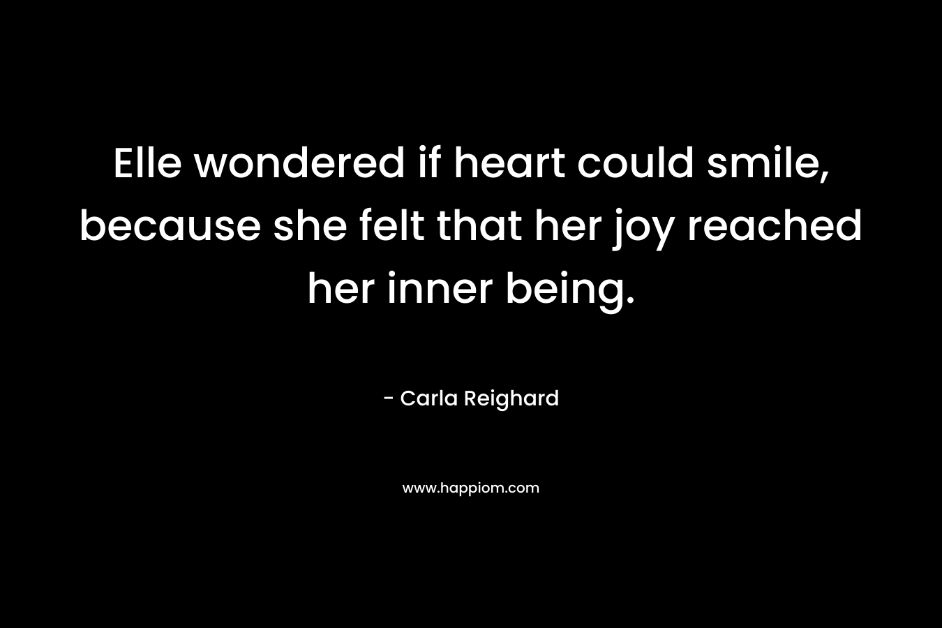 Elle wondered if heart could smile, because she felt that her joy reached her inner being. – Carla Reighard
