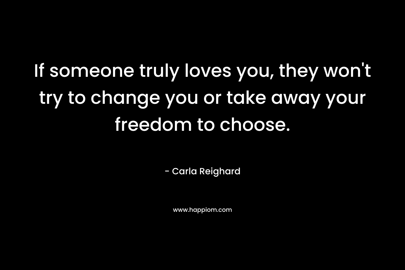 If someone truly loves you, they won’t try to change you or take away your freedom to choose. – Carla Reighard