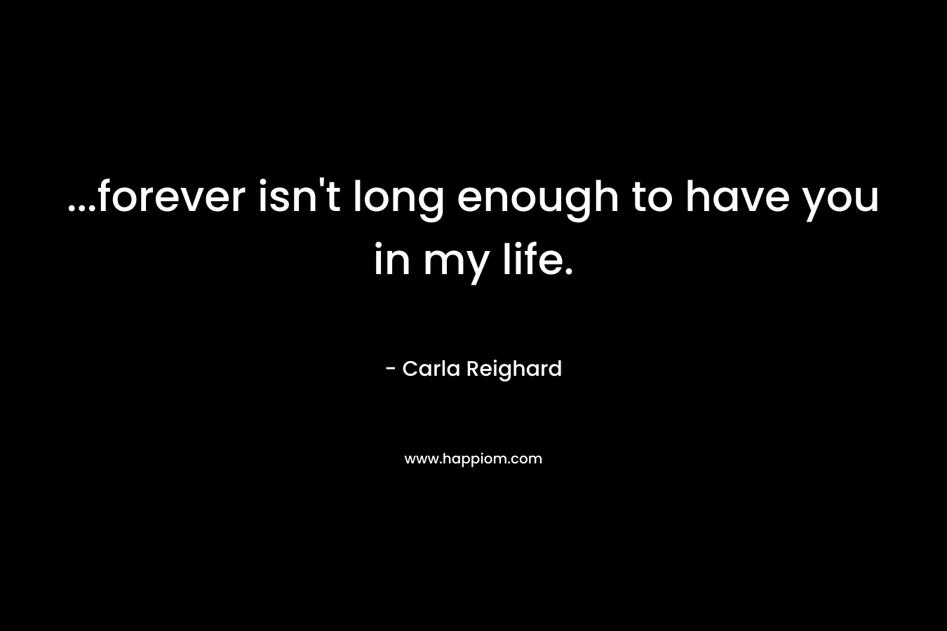 …forever isn’t long enough to have you in my life. – Carla Reighard