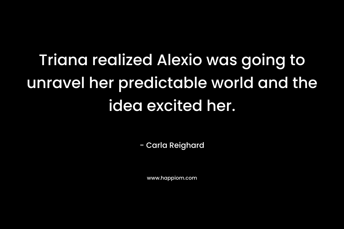 Triana realized Alexio was going to unravel her predictable world and the idea excited her. – Carla Reighard