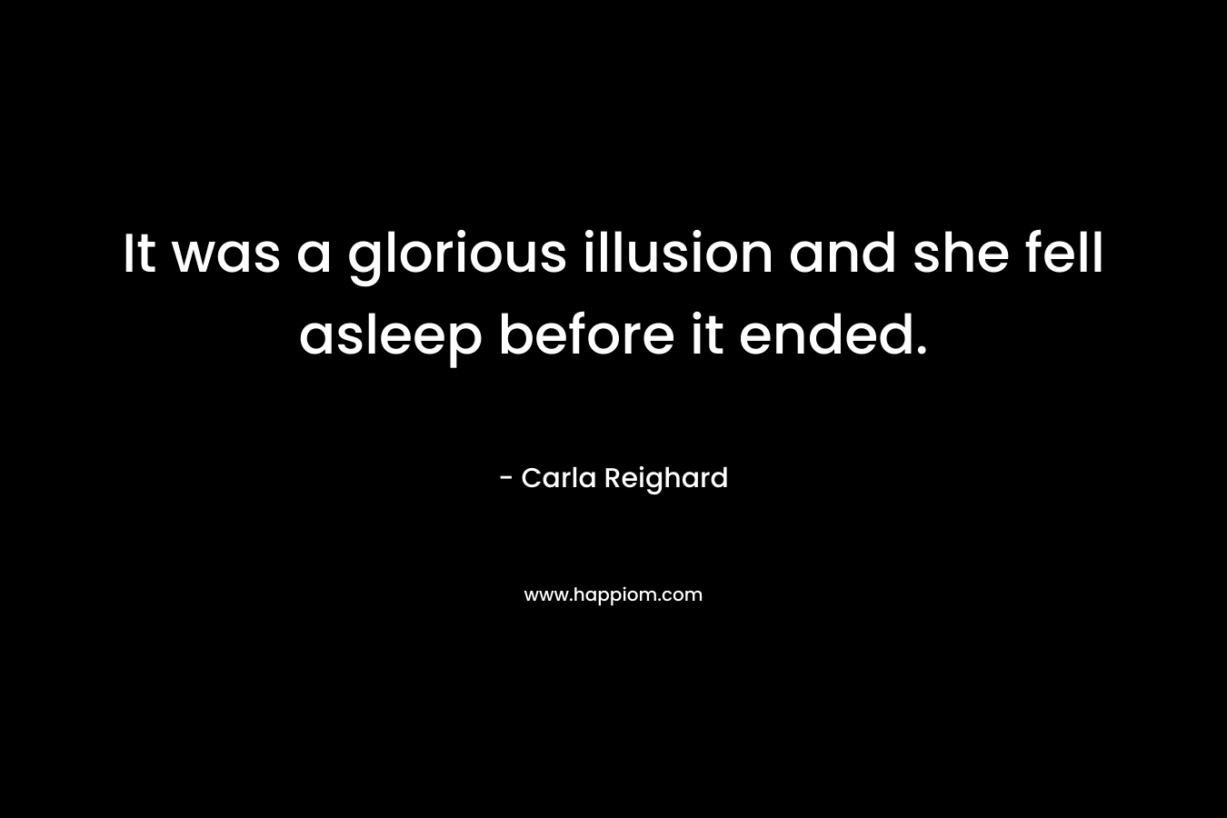 It was a glorious illusion and she fell asleep before it ended. – Carla Reighard