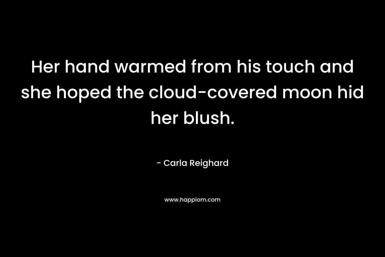 Her hand warmed from his touch and she hoped the cloud-covered moon hid her blush. – Carla Reighard
