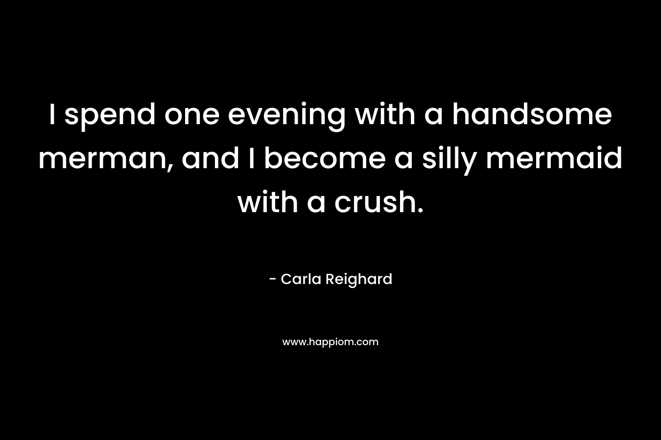 I spend one evening with a handsome merman, and I become a silly mermaid with a crush. – Carla Reighard