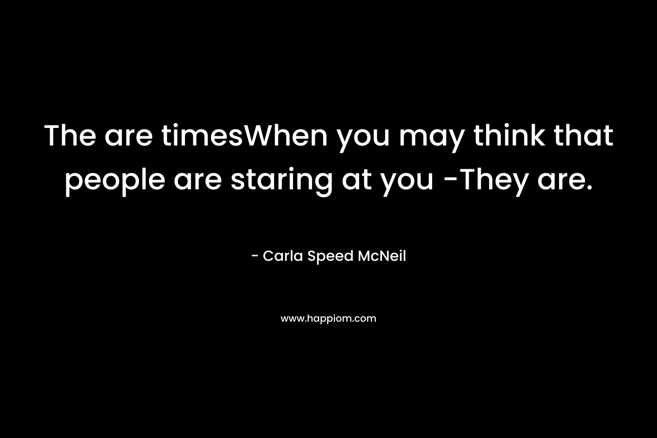 The are timesWhen you may think that people are staring at you -They are.