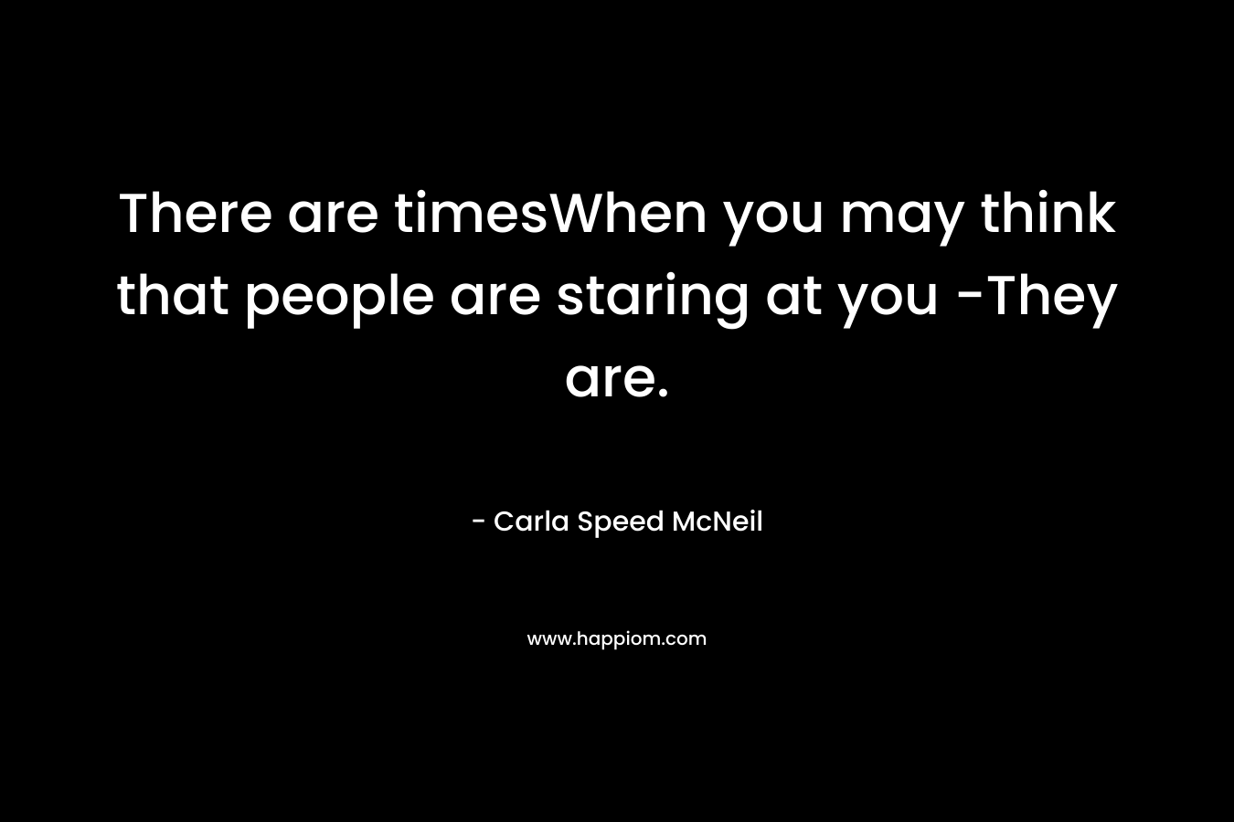There are timesWhen you may think that people are staring at you -They are.