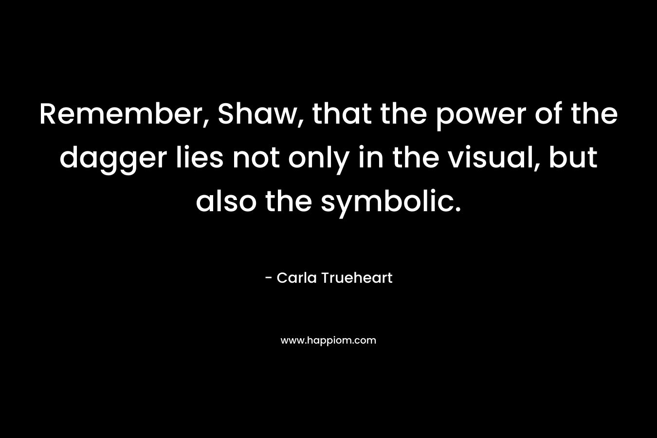 Remember, Shaw, that the power of the dagger lies not only in the visual, but also the symbolic. – Carla Trueheart
