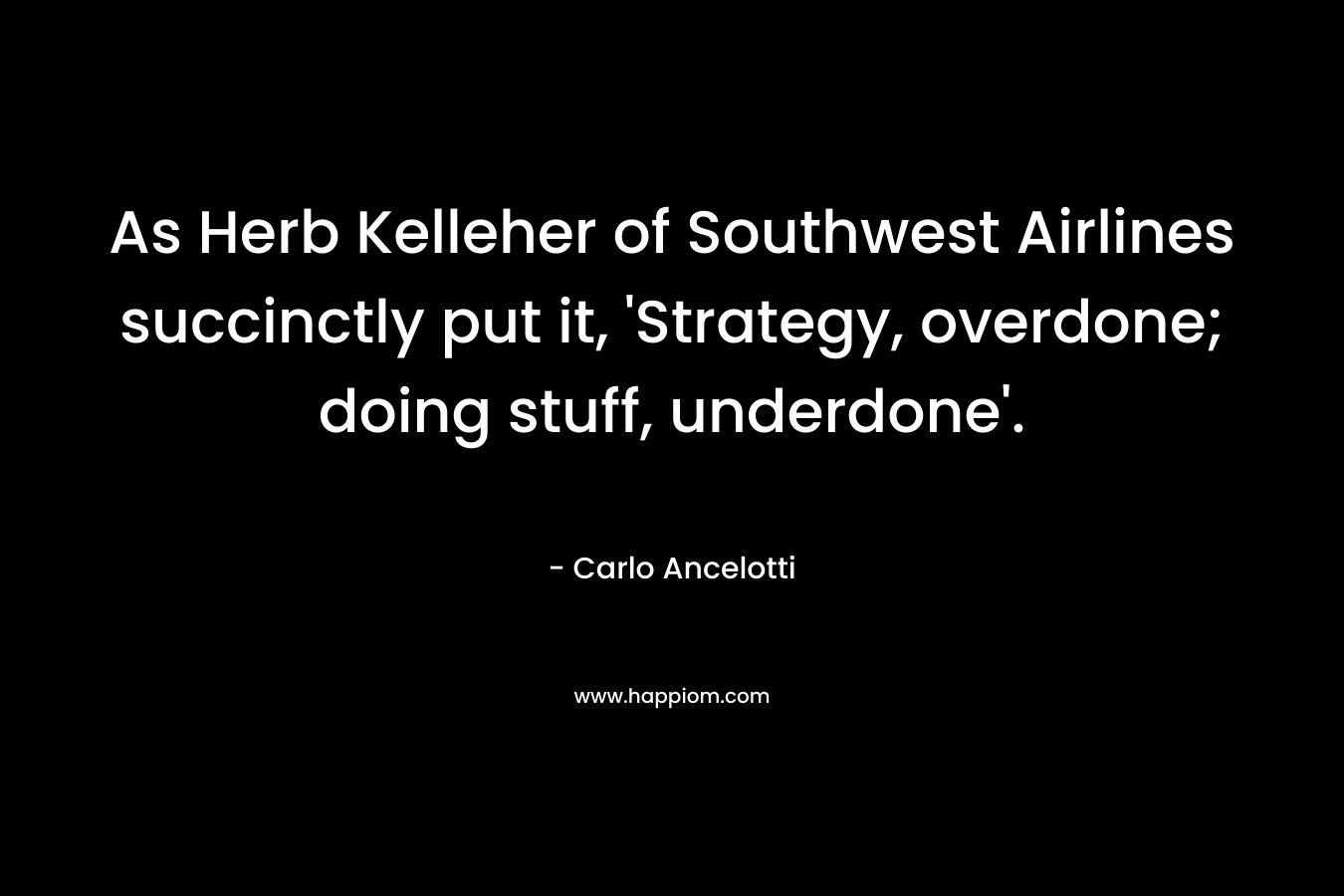 As Herb Kelleher of Southwest Airlines succinctly put it, ‘Strategy, overdone; doing stuff, underdone’. – Carlo Ancelotti