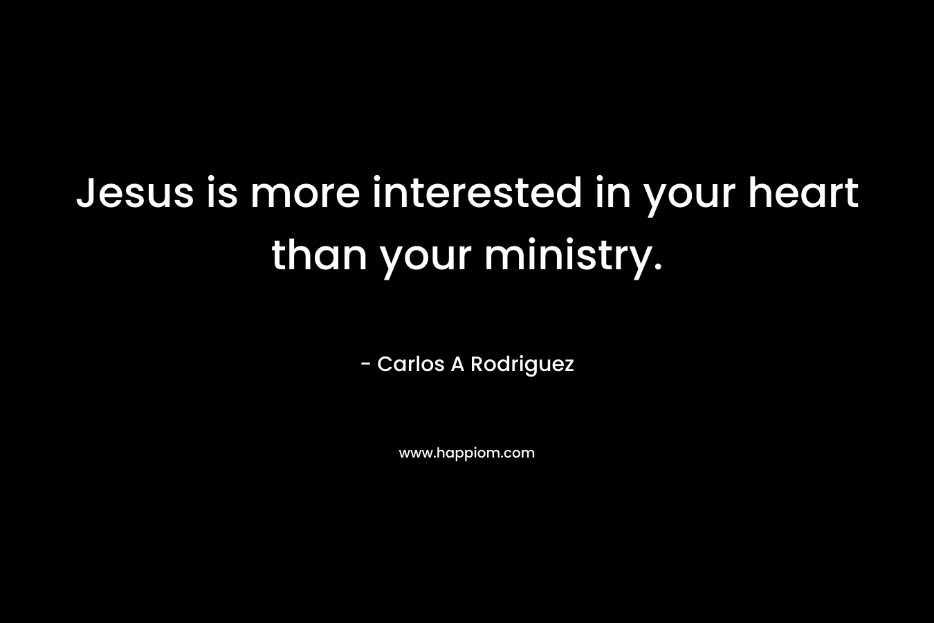 Jesus is more interested in your heart than your ministry. – Carlos A  Rodriguez