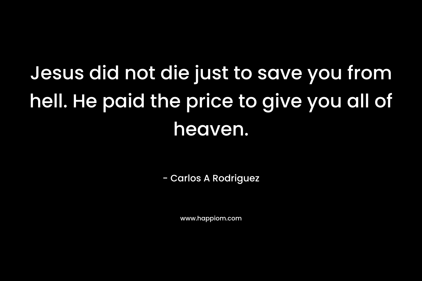 Jesus did not die just to save you from hell. He paid the price to give you all of heaven. – Carlos A  Rodriguez