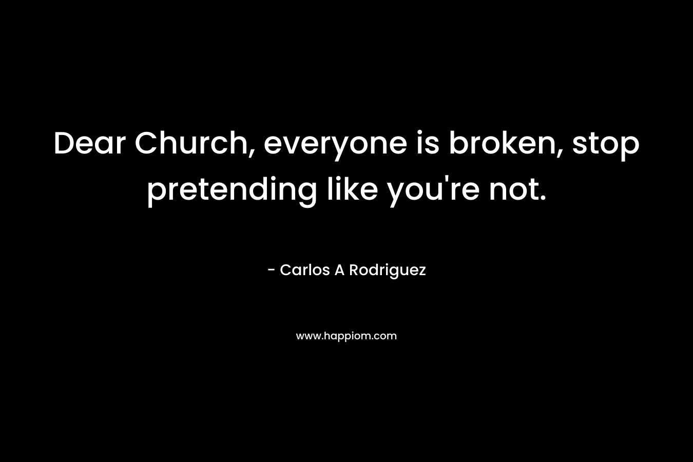 Dear Church, everyone is broken, stop pretending like you’re not. – Carlos A  Rodriguez
