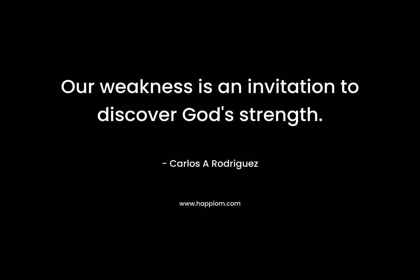 Our weakness is an invitation to discover God’s strength. – Carlos A  Rodriguez
