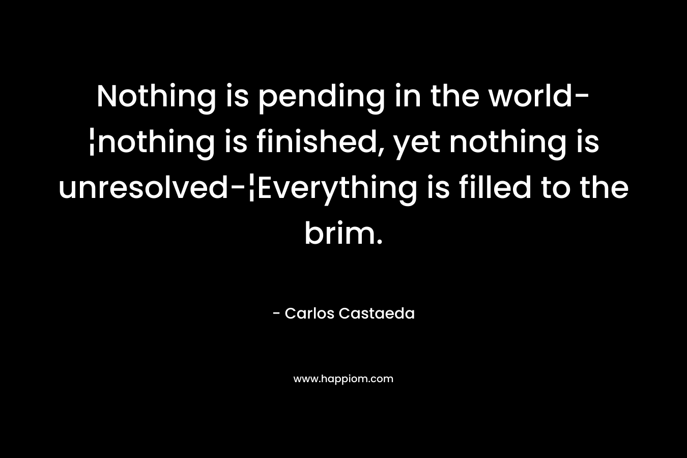 Nothing is pending in the world-¦nothing is finished, yet nothing is unresolved-¦Everything is filled to the brim.