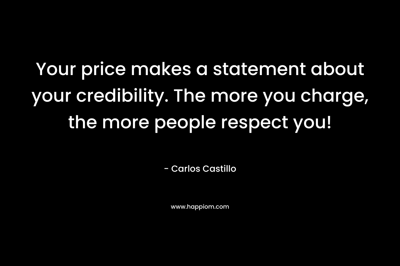 Your price makes a statement about your credibility. The more you charge, the more people respect you! – Carlos Castillo
