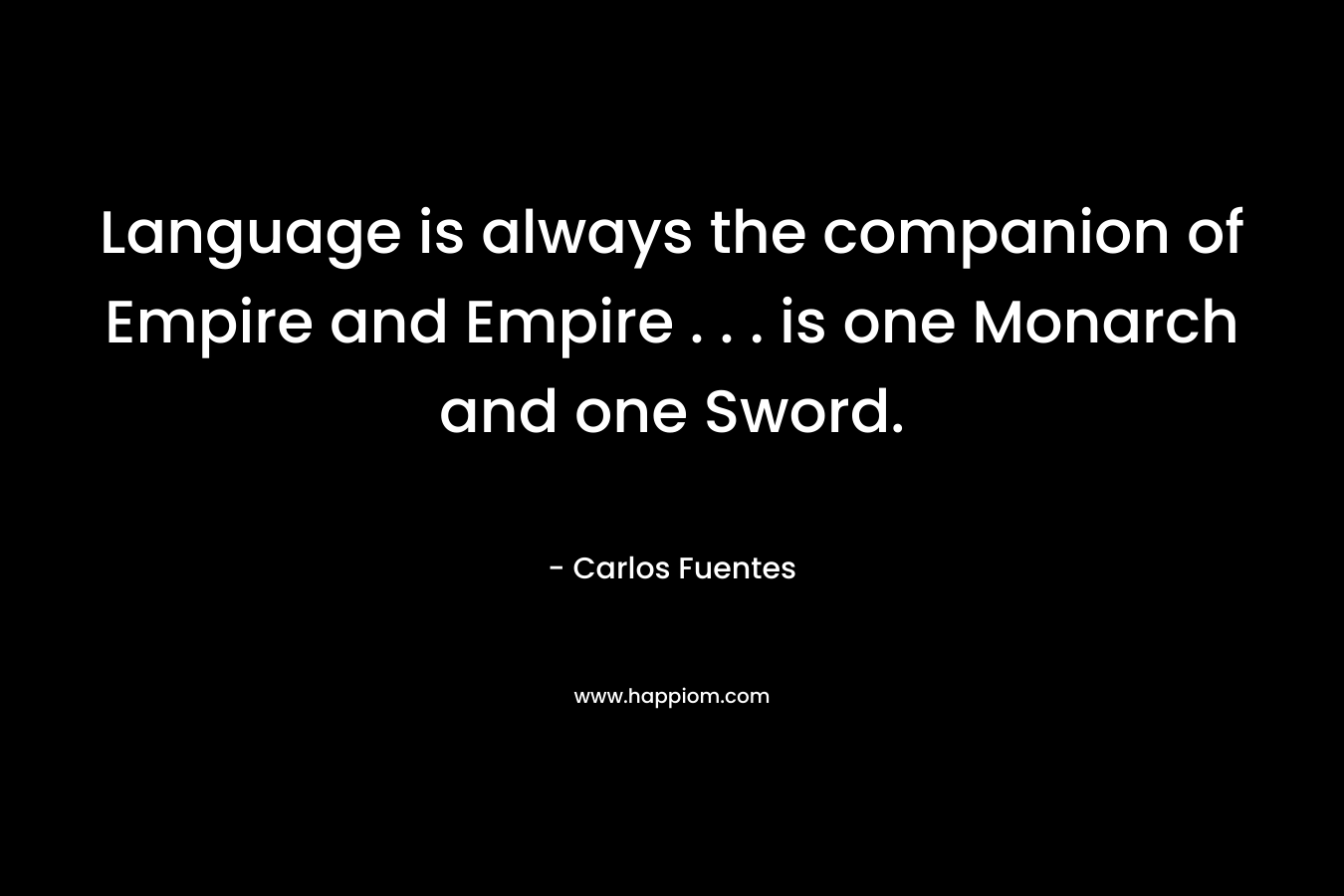 Language is always the companion of Empire and Empire . . . is one Monarch and one Sword. – Carlos Fuentes