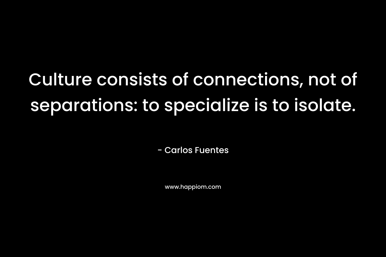 Culture consists of connections, not of separations: to specialize is to isolate. – Carlos Fuentes