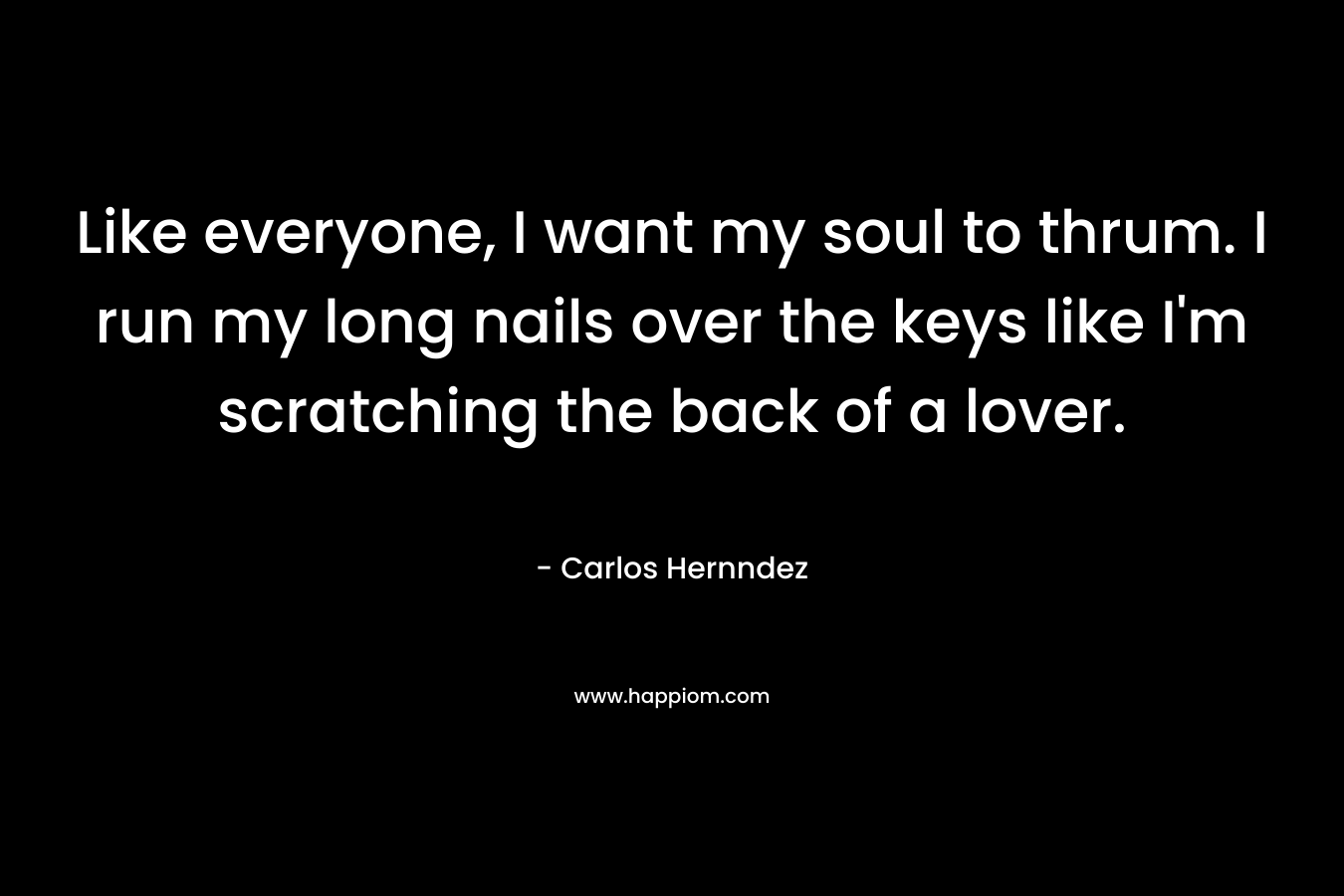 Like everyone, I want my soul to thrum. I run my long nails over the keys like I'm scratching the back of a lover.