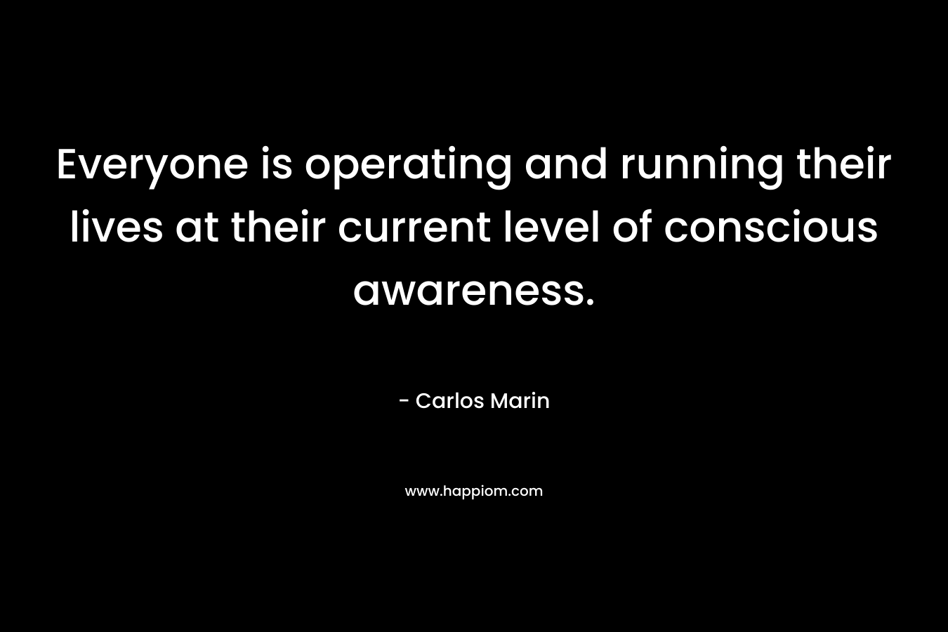 Everyone is operating and running their lives at their current level of conscious awareness.