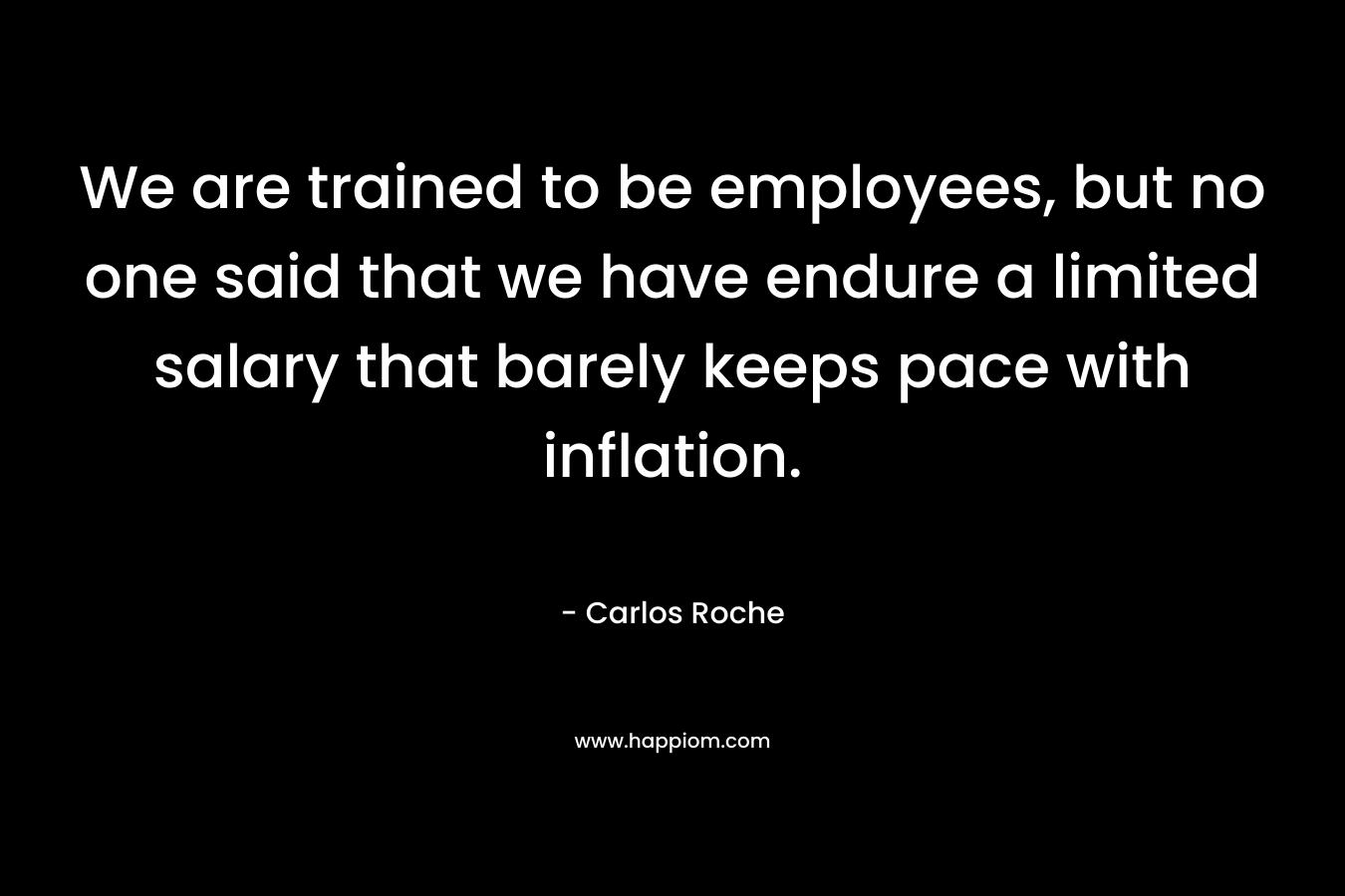 We are trained to be employees, but no one said that we have endure a limited salary that barely keeps pace with inflation. – Carlos Roche