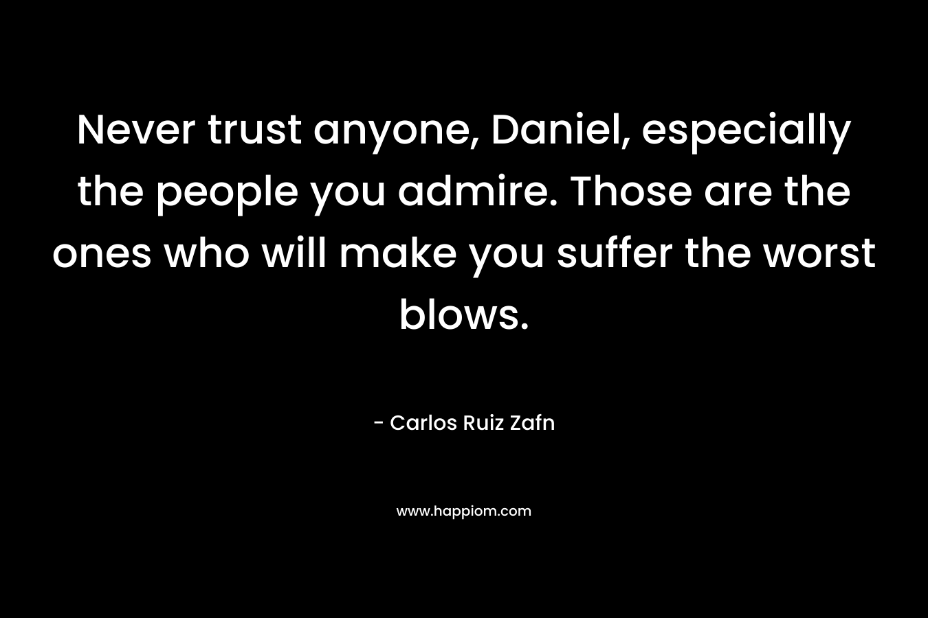 Never trust anyone, Daniel, especially the people you admire. Those are the ones who will make you suffer the worst blows.