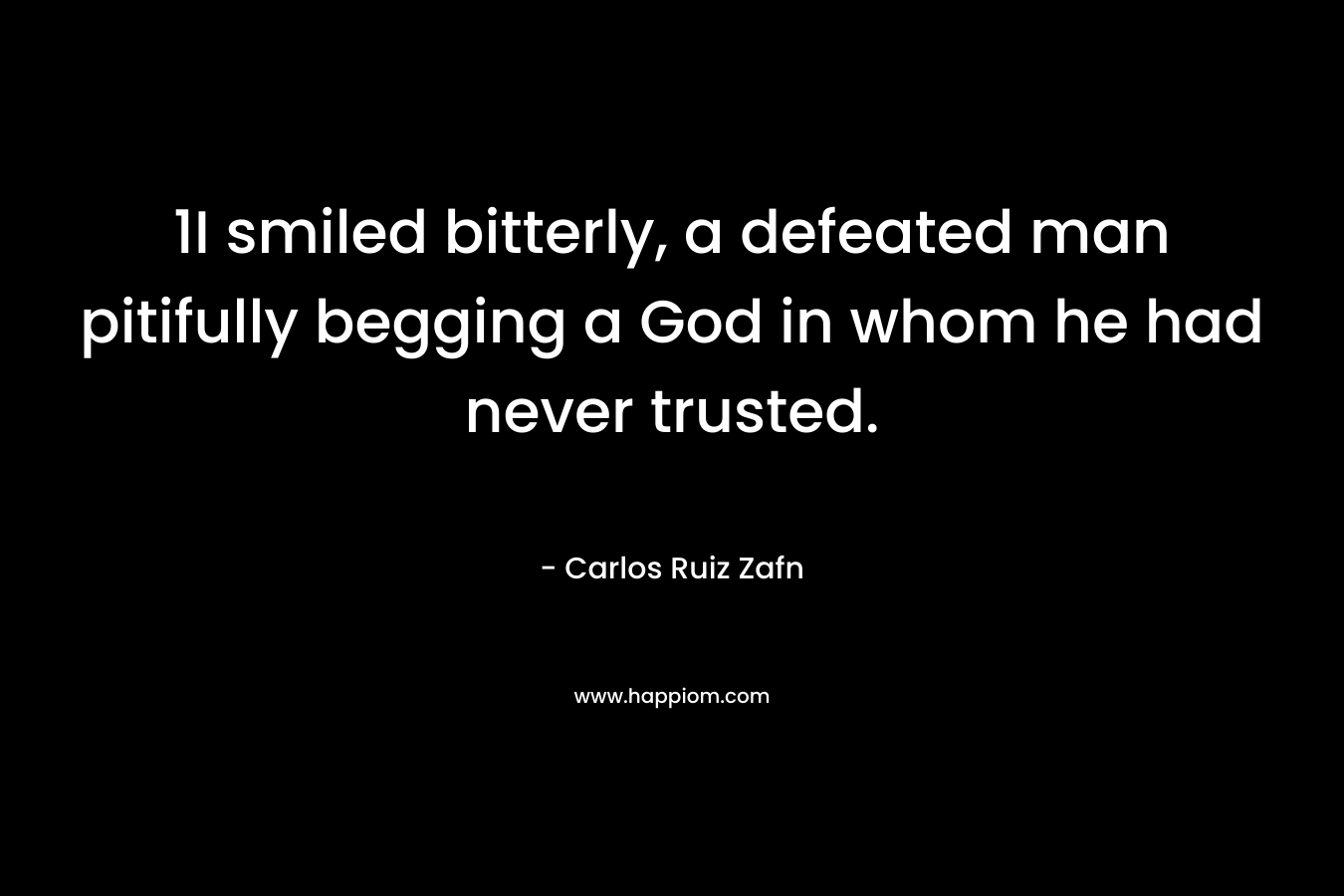 1I smiled bitterly, a defeated man pitifully begging a God in whom he had never trusted. – Carlos Ruiz Zafn