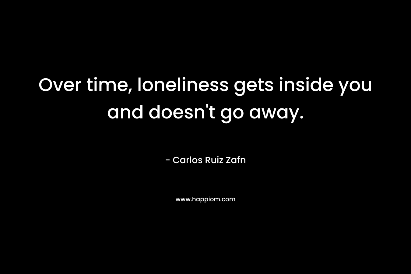 Over time, loneliness gets inside you and doesn't go away.