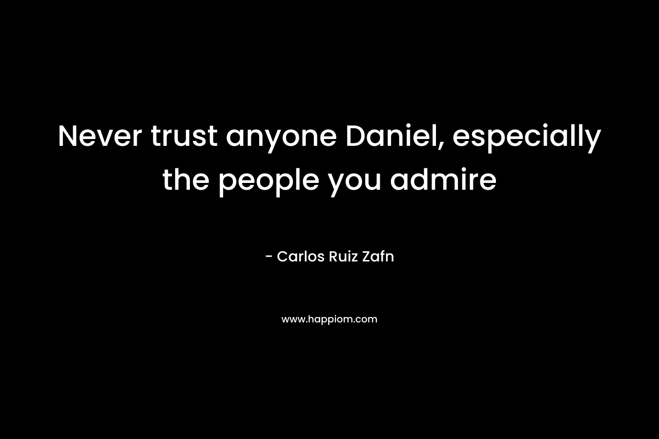 Never trust anyone Daniel, especially the people you admire