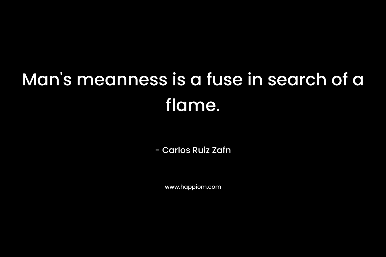 Man’s meanness is a fuse in search of a flame. – Carlos Ruiz Zafn