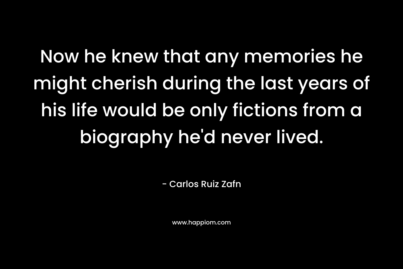 Now he knew that any memories he might cherish during the last years of his life would be only fictions from a biography he’d never lived. – Carlos Ruiz Zafn