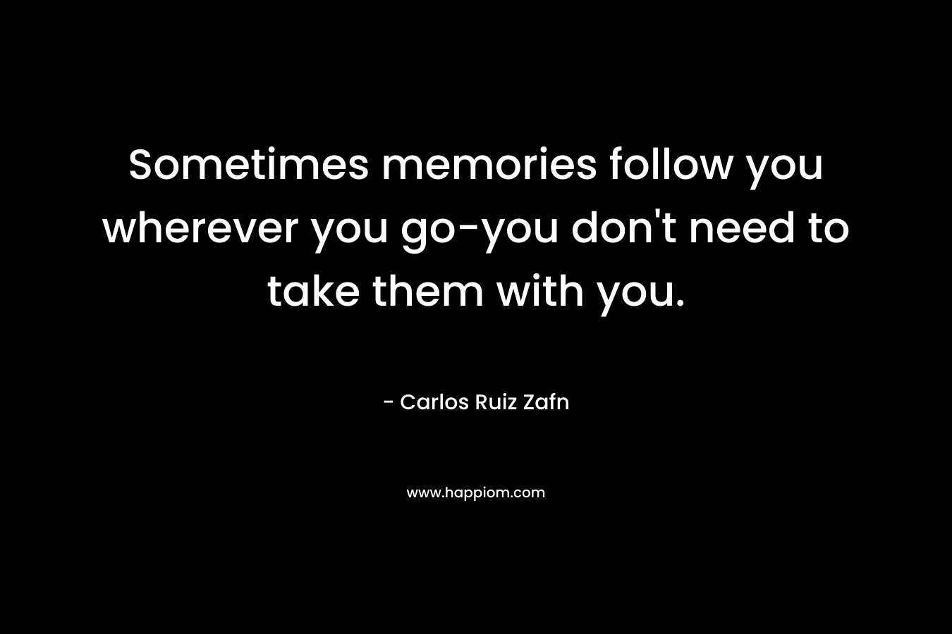 Sometimes memories follow you wherever you go-you don’t need to take them with you. – Carlos Ruiz Zafn