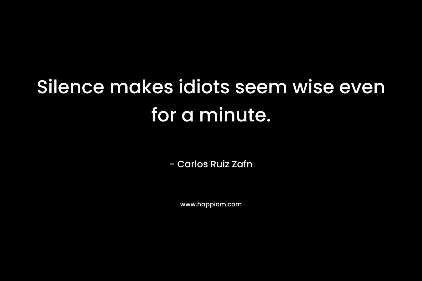 Silence makes idiots seem wise even for a minute. – Carlos Ruiz Zafn