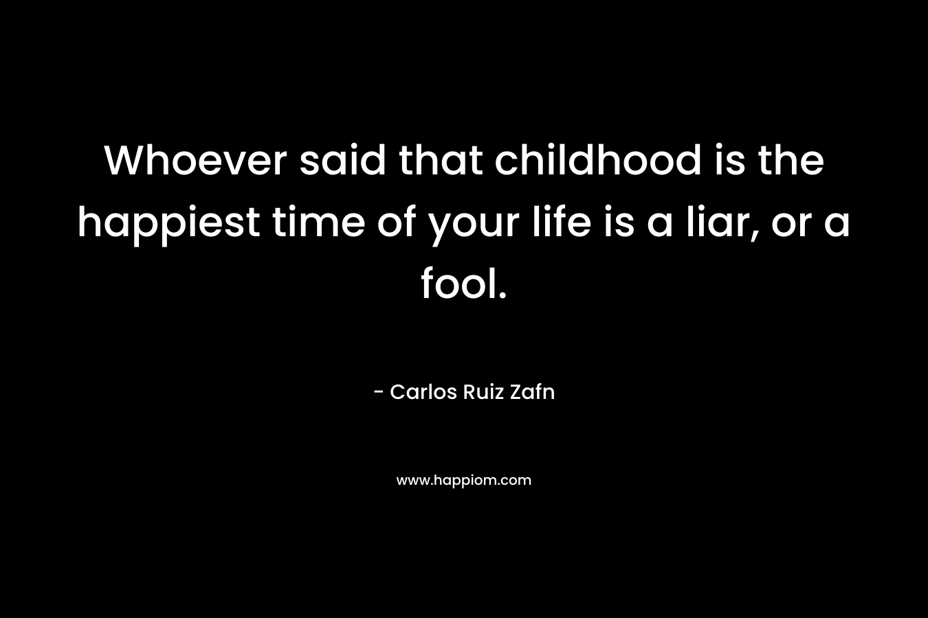 Whoever said that childhood is the happiest time of your life is a liar, or a fool.