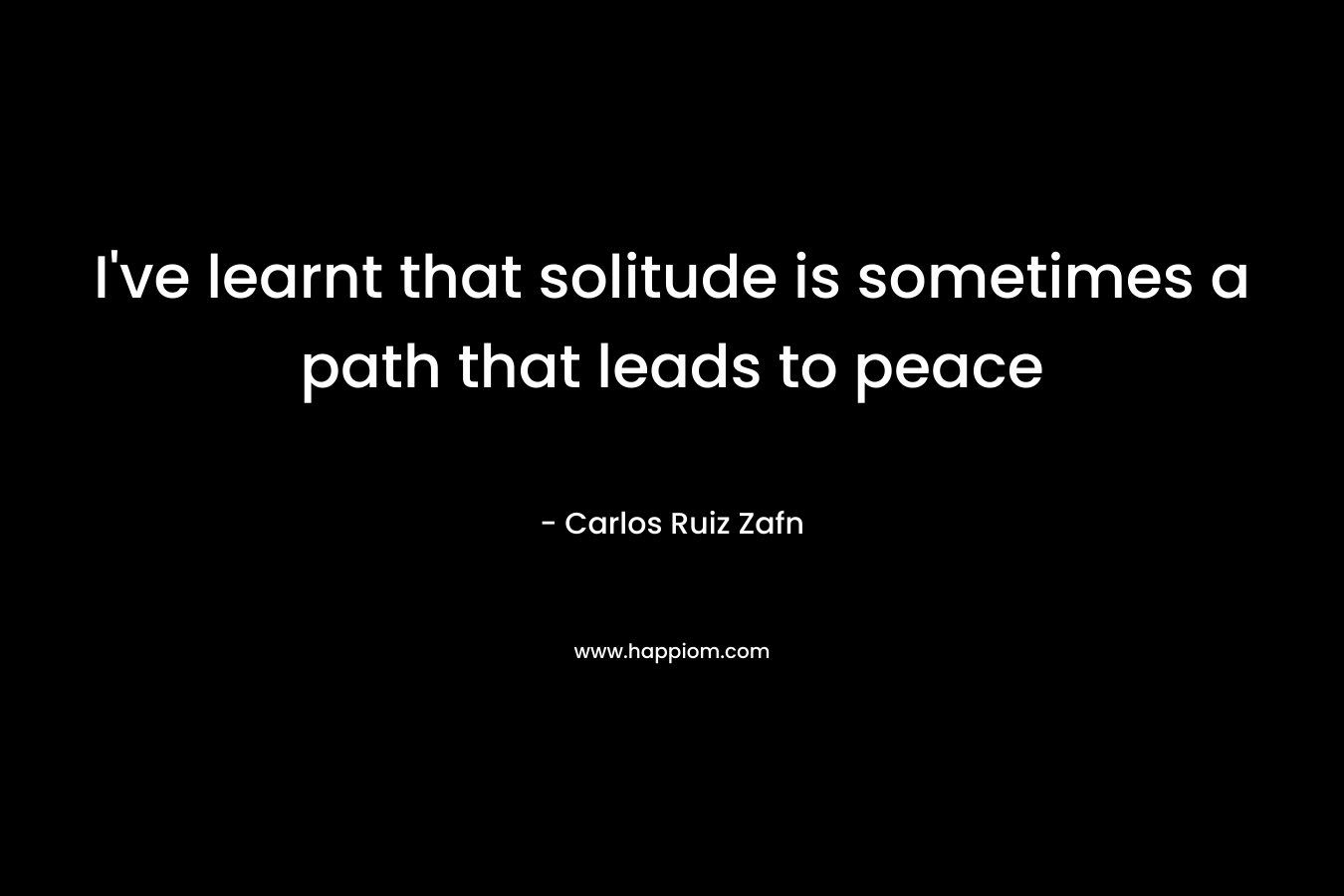 I’ve learnt that solitude is sometimes a path that leads to peace – Carlos Ruiz Zafn