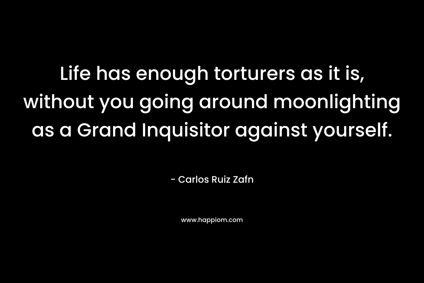 Life has enough torturers as it is, without you going around moonlighting as a Grand Inquisitor against yourself. – Carlos Ruiz Zafn