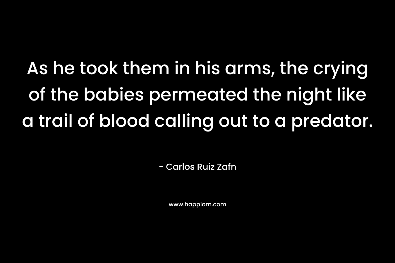 As he took them in his arms, the crying of the babies permeated the night like a trail of blood calling out to a predator. – Carlos Ruiz Zafn